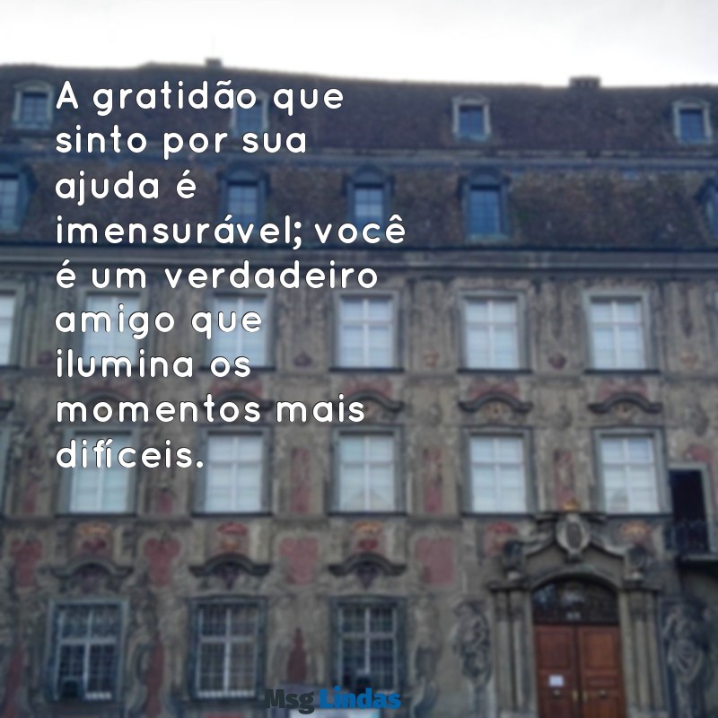 mensagens de agradecimento pela ajuda de um amigo A gratidão que sinto por sua ajuda é imensurável; você é um verdadeiro amigo que ilumina os momentos mais difíceis.