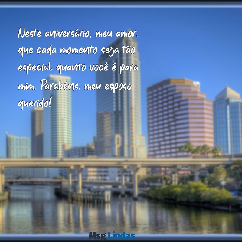 aniversário do esposo mensagens Neste aniversário, meu amor, que cada momento seja tão especial quanto você é para mim. Parabéns, meu esposo querido!