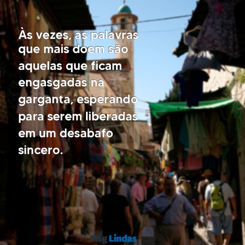 texto de desabafo emocional Às vezes, as palavras que mais doem são aquelas que ficam engasgadas na garganta, esperando para serem liberadas em um desabafo sincero.