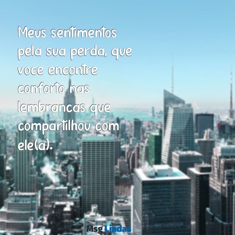 mensagens de pêsames simples Meus sentimentos pela sua perda, que você encontre conforto nas lembranças que compartilhou com ele(a).