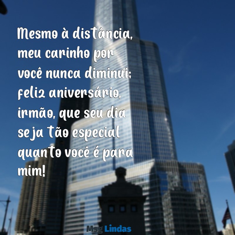 mensagens de aniversário para um irmão distante Mesmo à distância, meu carinho por você nunca diminui; feliz aniversário, irmão, que seu dia seja tão especial quanto você é para mim!