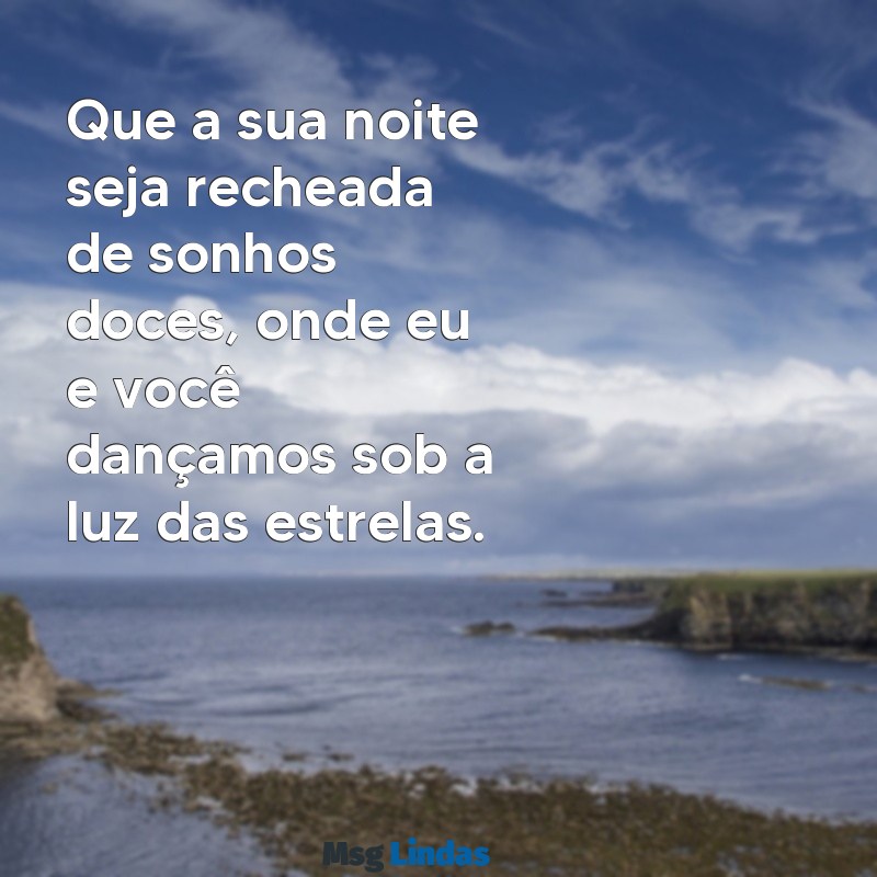 mensagens de boa noite bem romântica Que a sua noite seja recheada de sonhos doces, onde eu e você dançamos sob a luz das estrelas.