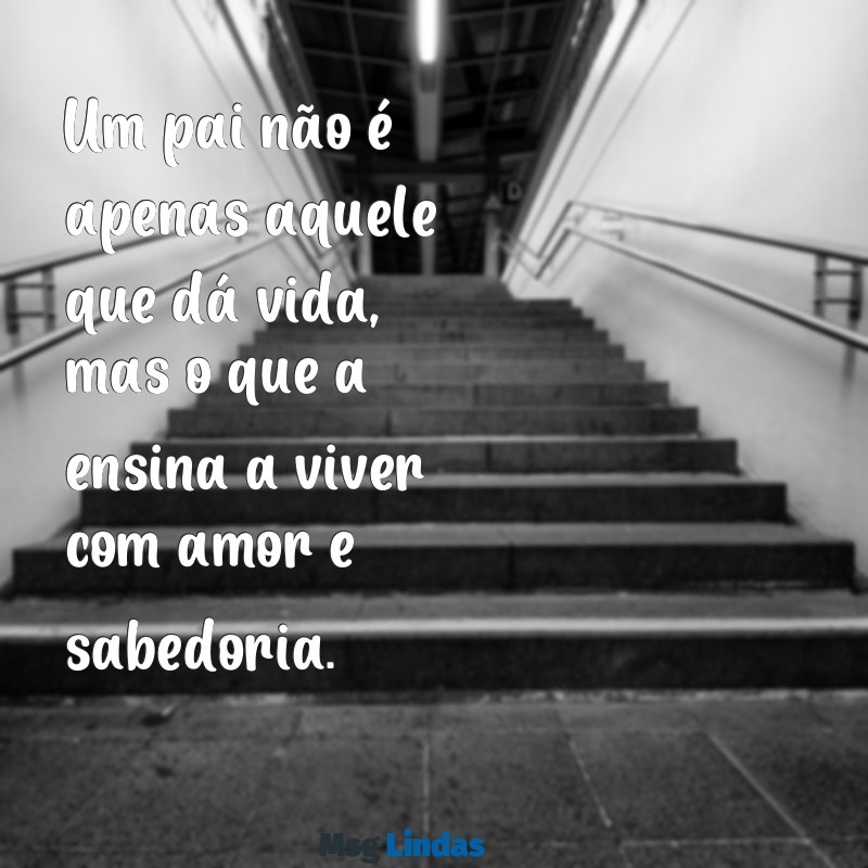 frases sobre pai Um pai não é apenas aquele que dá vida, mas o que a ensina a viver com amor e sabedoria.