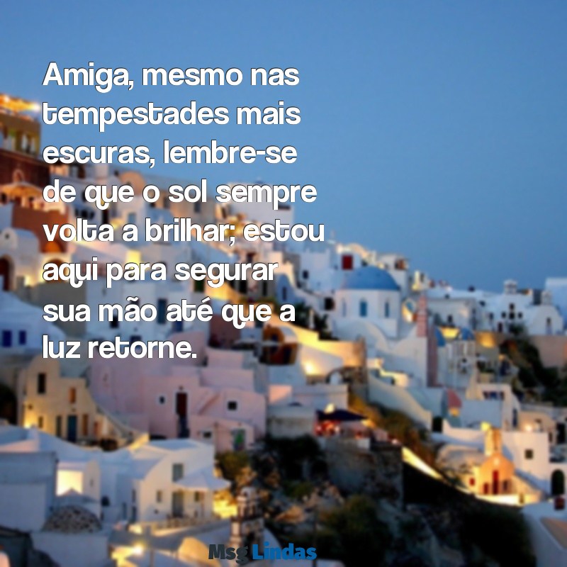 mensagens de conforto para amiga triste Amiga, mesmo nas tempestades mais escuras, lembre-se de que o sol sempre volta a brilhar; estou aqui para segurar sua mão até que a luz retorne.