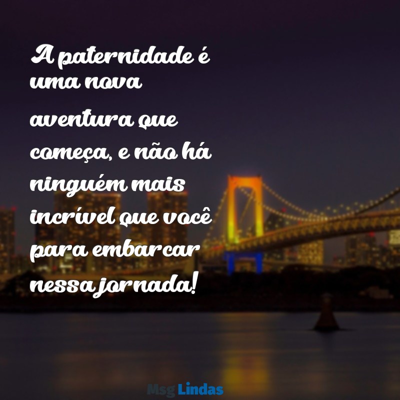 mensagens para amigo que vai ser pai A paternidade é uma nova aventura que começa, e não há ninguém mais incrível que você para embarcar nessa jornada!