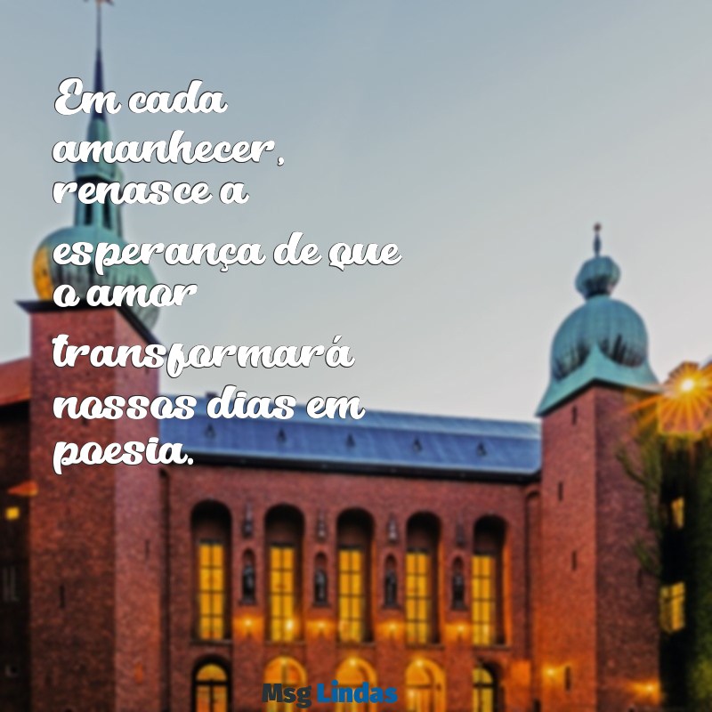 mensagens de esperança e amor Em cada amanhecer, renasce a esperança de que o amor transformará nossos dias em poesia.