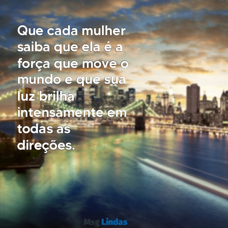 mensagens linda do dia da mulher Que cada mulher saiba que ela é a força que move o mundo e que sua luz brilha intensamente em todas as direções.