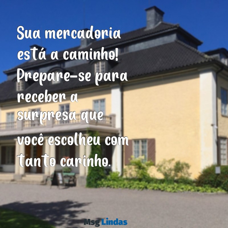 mensagens de entrega de mercadoria Sua mercadoria está a caminho! Prepare-se para receber a surpresa que você escolheu com tanto carinho.