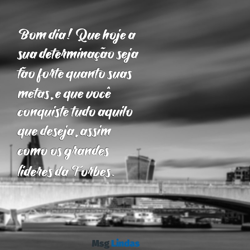 mensagens de bom dia forbes Bom dia! Que hoje a sua determinação seja tão forte quanto suas metas, e que você conquiste tudo aquilo que deseja, assim como os grandes líderes da Forbes.