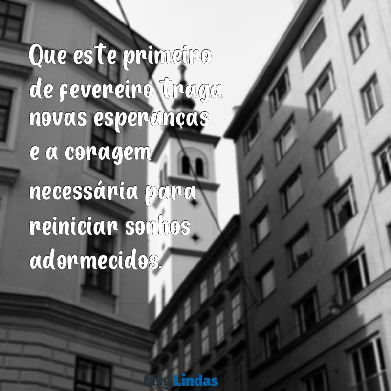 mensagens primeiro de fevereiro Que este primeiro de fevereiro traga novas esperanças e a coragem necessária para reiniciar sonhos adormecidos.