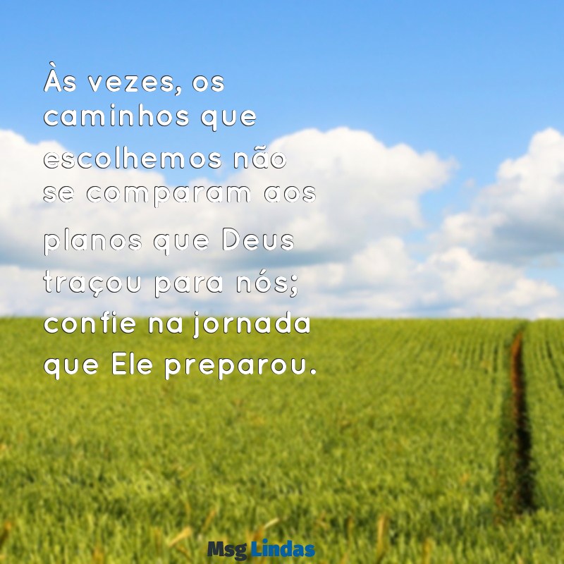 mensagens dos planos de deus Às vezes, os caminhos que escolhemos não se comparam aos planos que Deus traçou para nós; confie na jornada que Ele preparou.