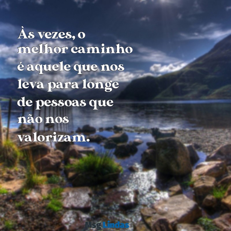 mensagens de afastamento Às vezes, o melhor caminho é aquele que nos leva para longe de pessoas que não nos valorizam.