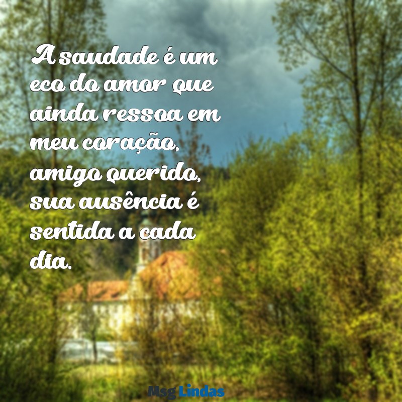 mensagens para um amigo que faleceu A saudade é um eco do amor que ainda ressoa em meu coração, amigo querido, sua ausência é sentida a cada dia.