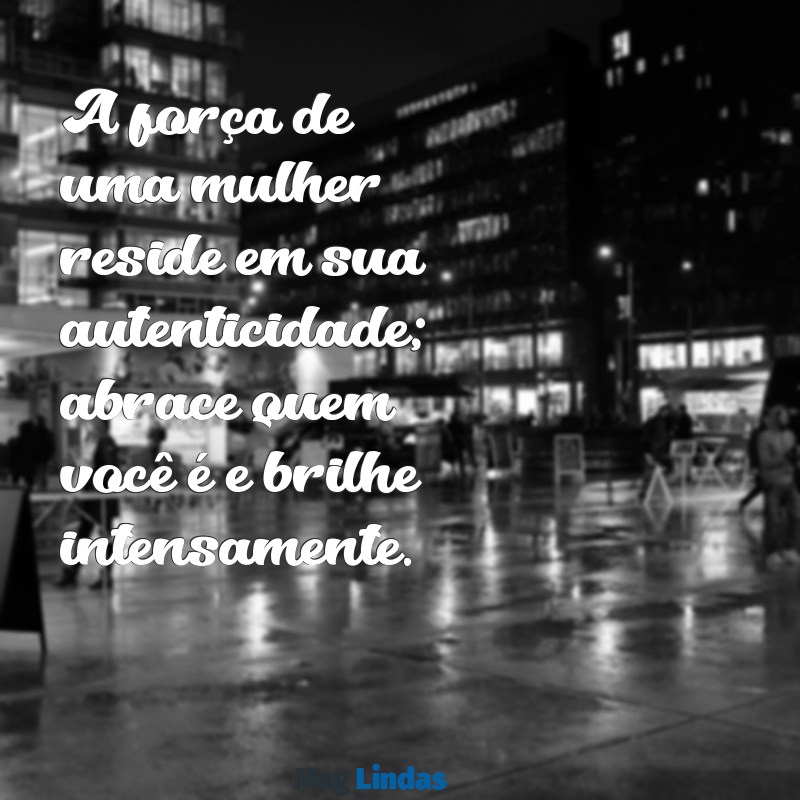 mensagens de empoderamento feminino A força de uma mulher reside em sua autenticidade; abrace quem você é e brilhe intensamente.