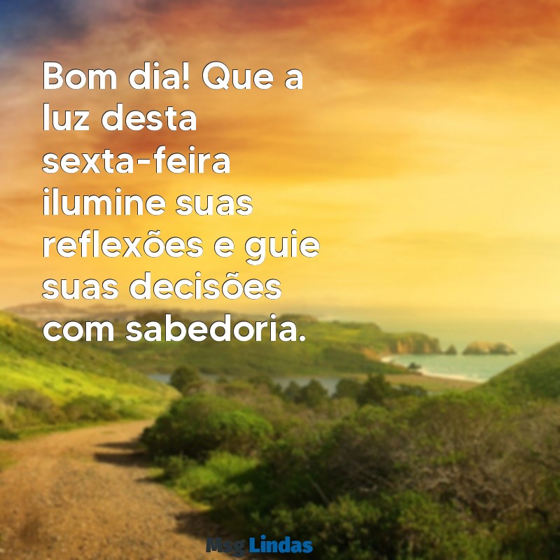 bom dia reflexão sexta feira Bom dia! Que a luz desta sexta-feira ilumine suas reflexões e guie suas decisões com sabedoria.