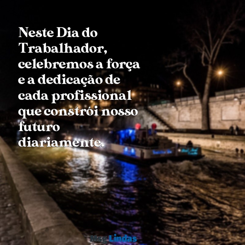 mensagens do dia primeiro.de maio Neste Dia do Trabalhador, celebremos a força e a dedicação de cada profissional que constrói nosso futuro diariamente.