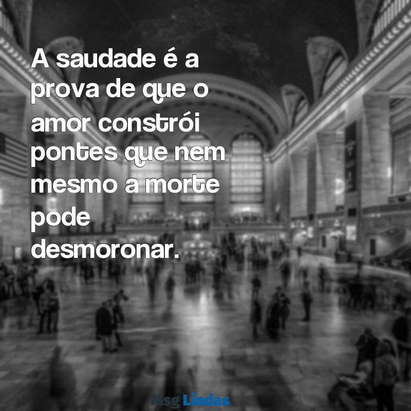 uma frases para quem faleceu A saudade é a prova de que o amor constrói pontes que nem mesmo a morte pode desmoronar.