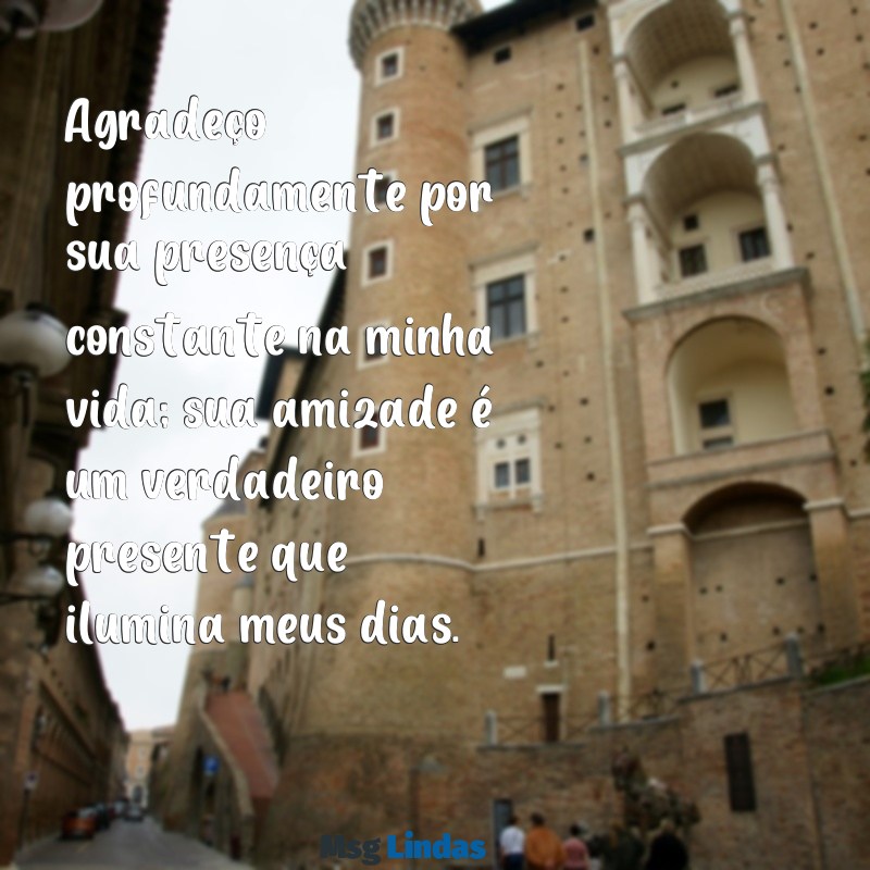 gratidão:gvku2as3lyu= mensagens de agradecimento a uma pessoa Agradeço profundamente por sua presença constante na minha vida; sua amizade é um verdadeiro presente que ilumina meus dias.