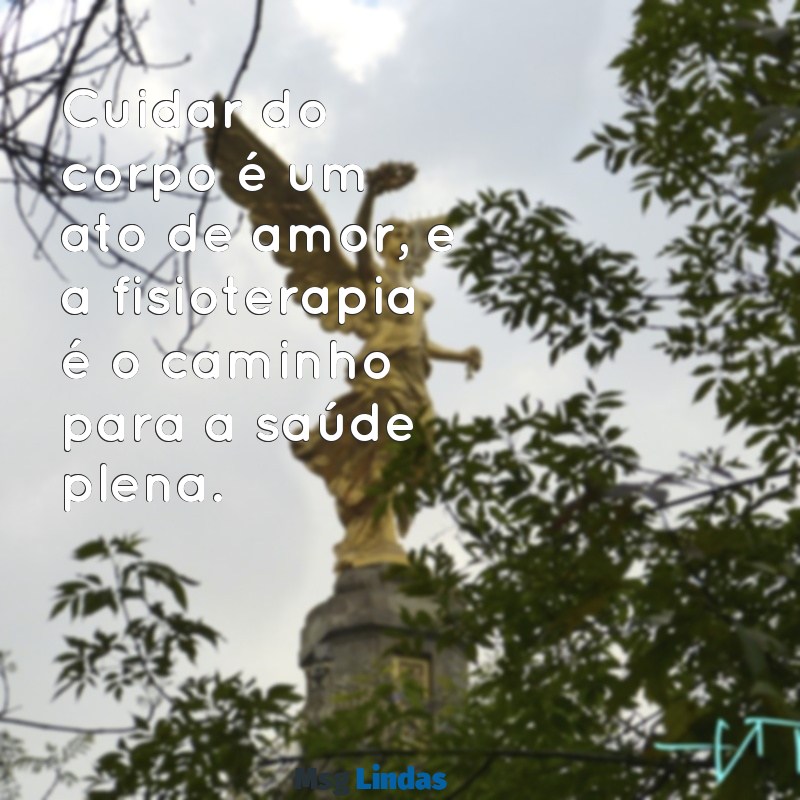 mensagens fisioterapeuta Cuidar do corpo é um ato de amor, e a fisioterapia é o caminho para a saúde plena.