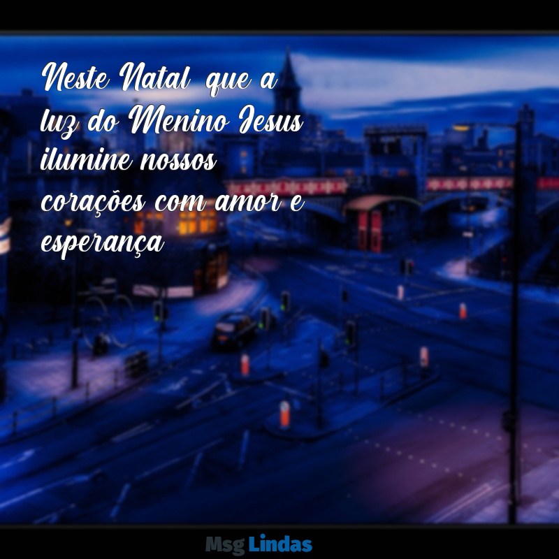 mensagens de natal com menino jesus Neste Natal, que a luz do Menino Jesus ilumine nossos corações com amor e esperança.