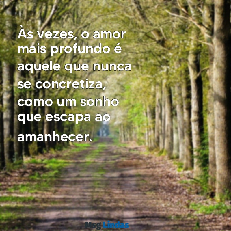 texto de um amor que não pode ser vivido Às vezes, o amor mais profundo é aquele que nunca se concretiza, como um sonho que escapa ao amanhecer.