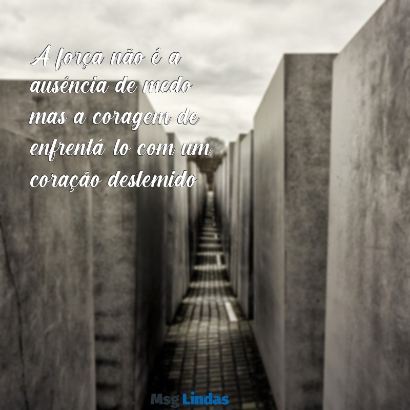 seja forte e corajosa mensagens A força não é a ausência de medo, mas a coragem de enfrentá-lo com um coração destemido.