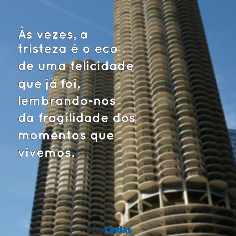 frases de reflexão sobre a vida triste Às vezes, a tristeza é o eco de uma felicidade que já foi, lembrando-nos da fragilidade dos momentos que vivemos.