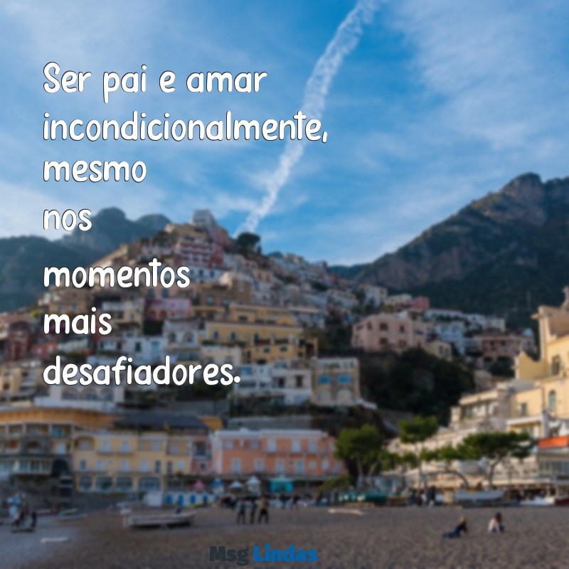 ser pai frases curtas Ser pai é amar incondicionalmente, mesmo nos momentos mais desafiadores.