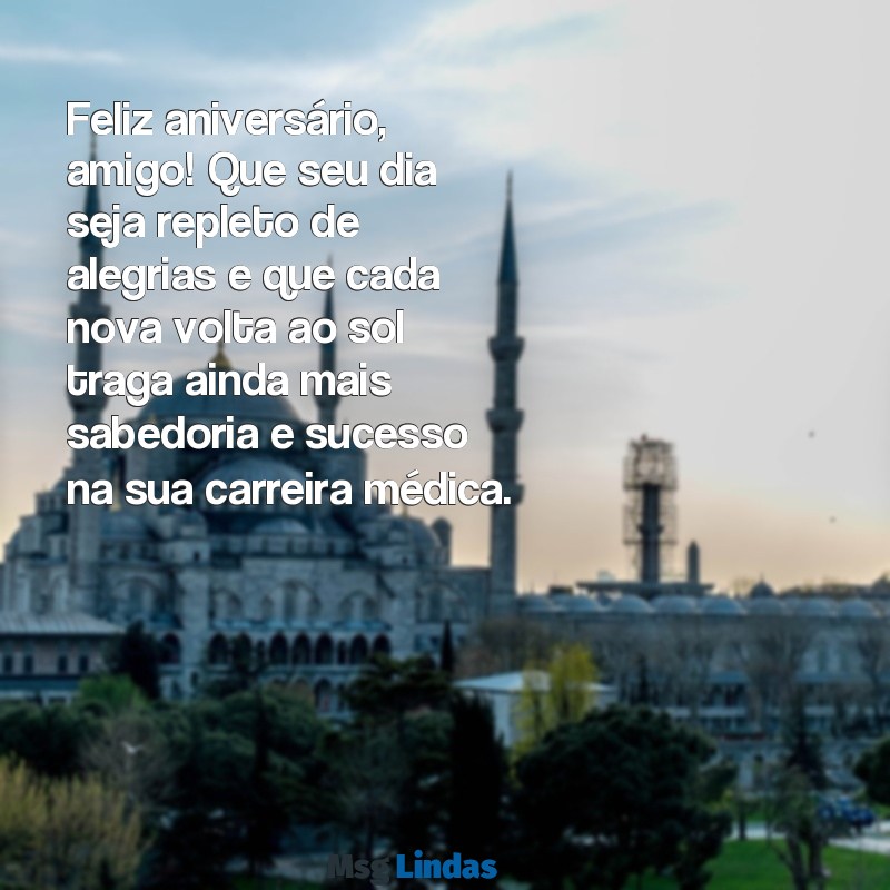 mensagens de aniversário para um médico amigo Feliz aniversário, amigo! Que seu dia seja repleto de alegrias e que cada nova volta ao sol traga ainda mais sabedoria e sucesso na sua carreira médica.