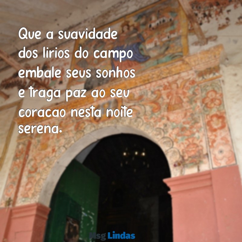 mensagens de boa noite lirios do campo Que a suavidade dos lírios do campo embale seus sonhos e traga paz ao seu coração nesta noite serena.