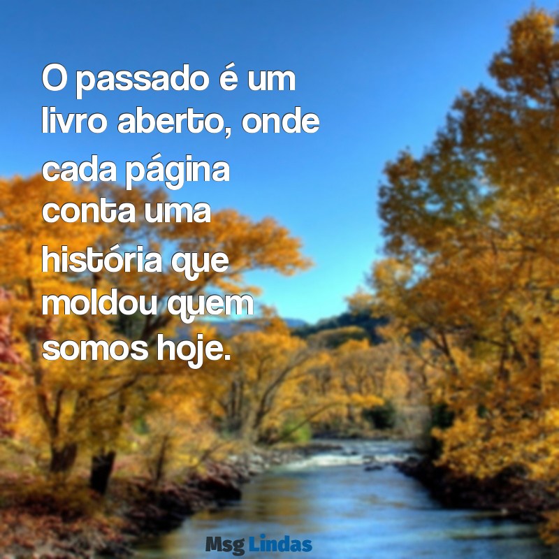 frases sobre passado O passado é um livro aberto, onde cada página conta uma história que moldou quem somos hoje.