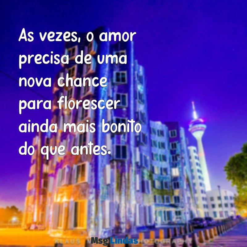 frases de recomeço no amor Às vezes, o amor precisa de uma nova chance para florescer ainda mais bonito do que antes.