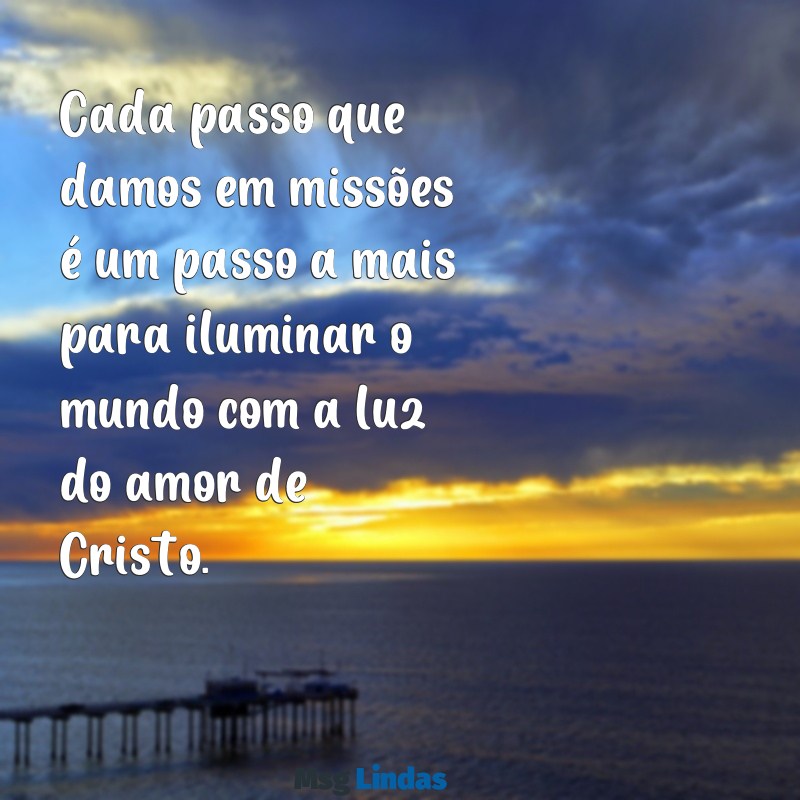 mensagens culto de missões Cada passo que damos em missões é um passo a mais para iluminar o mundo com a luz do amor de Cristo.