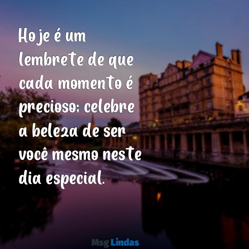 mensagens de um dia especial Hoje é um lembrete de que cada momento é precioso; celebre a beleza de ser você mesmo neste dia especial.