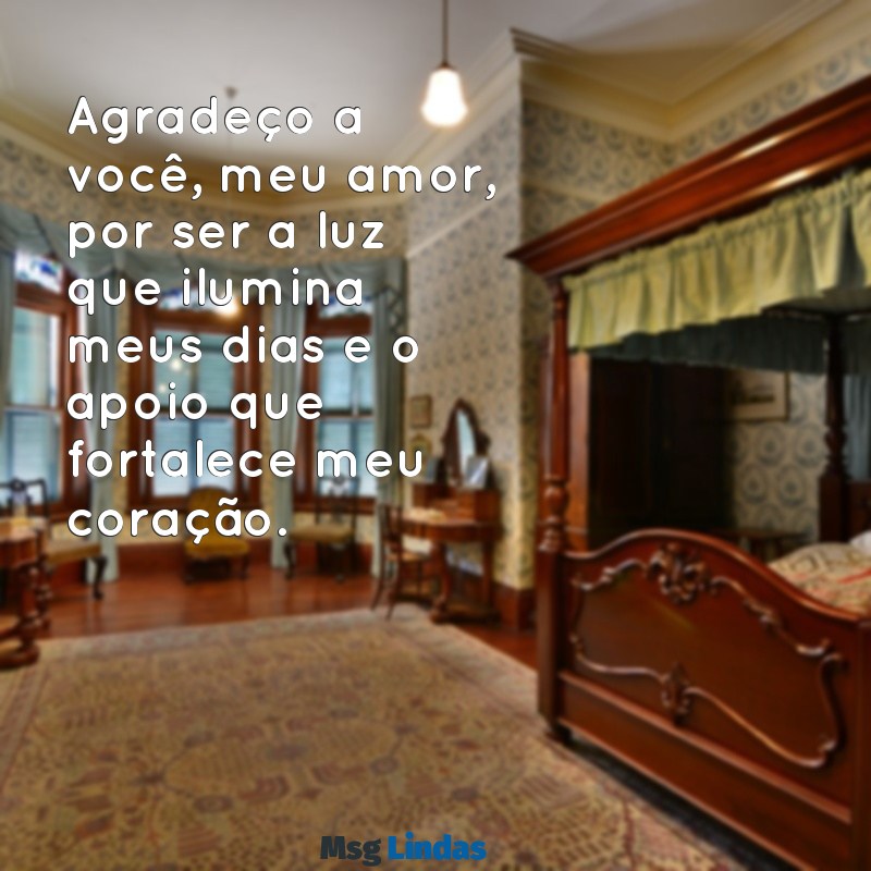 mensagens de agradecimento a marido Agradeço a você, meu amor, por ser a luz que ilumina meus dias e o apoio que fortalece meu coração.