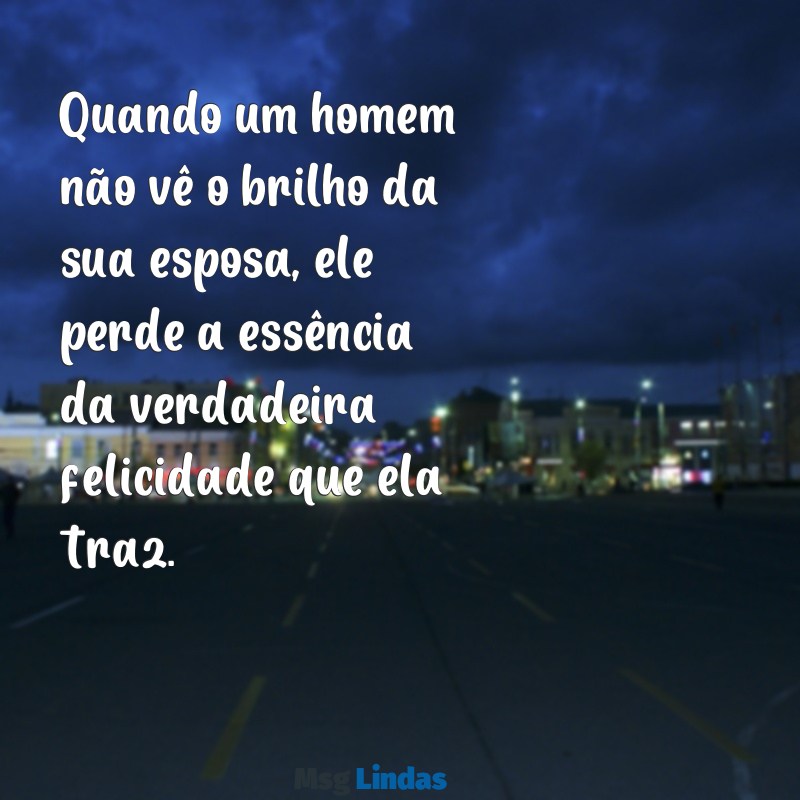 frases de homem que não valoriza sua esposa Quando um homem não vê o brilho da sua esposa, ele perde a essência da verdadeira felicidade que ela traz.