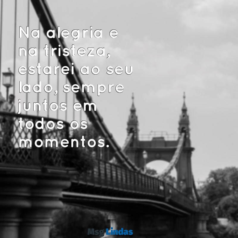 estaremos juntos em todos os momentos Na alegria e na tristeza, estarei ao seu lado, sempre juntos em todos os momentos.