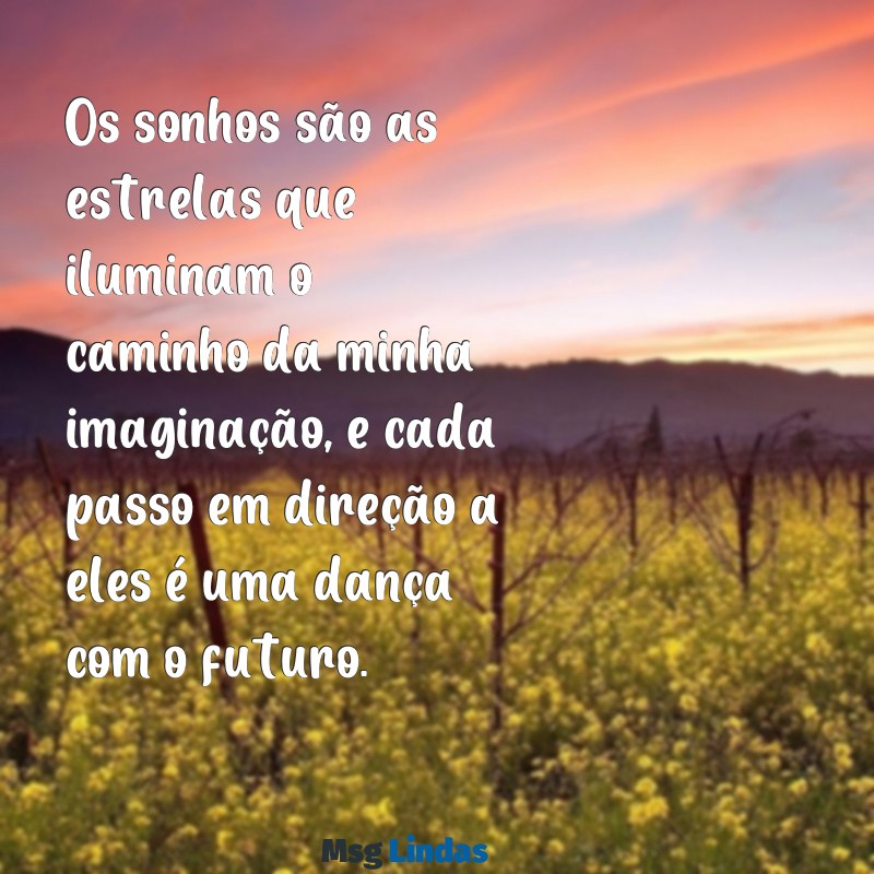 mensagens de um sonhador Os sonhos são as estrelas que iluminam o caminho da minha imaginação, e cada passo em direção a eles é uma dança com o futuro.