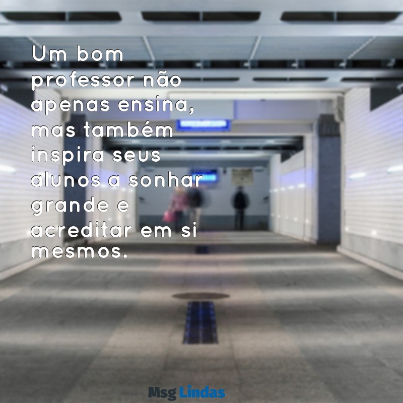 mensagens dos professores Um bom professor não apenas ensina, mas também inspira seus alunos a sonhar grande e acreditar em si mesmos.