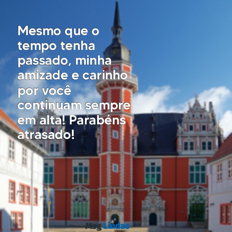 mensagens de parabéns atrasado para amiga Mesmo que o tempo tenha passado, minha amizade e carinho por você continuam sempre em alta! Parabéns atrasado!