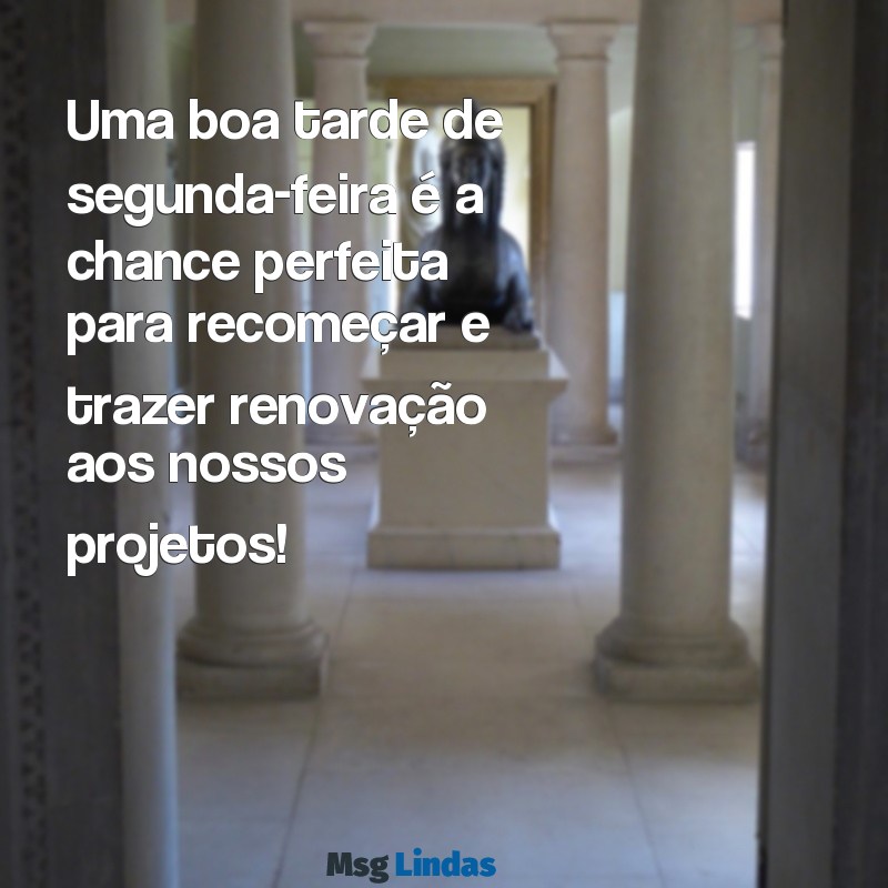 mensagens boa tarde segunda feira Uma boa tarde de segunda-feira é a chance perfeita para recomeçar e trazer renovação aos nossos projetos!