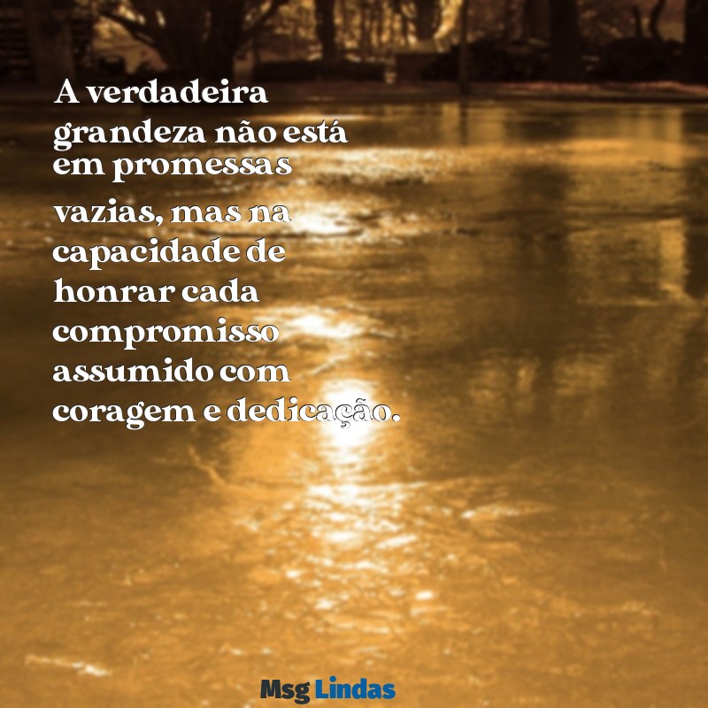 mensagens de responsabilidade e compromisso A verdadeira grandeza não está em promessas vazias, mas na capacidade de honrar cada compromisso assumido com coragem e dedicação.