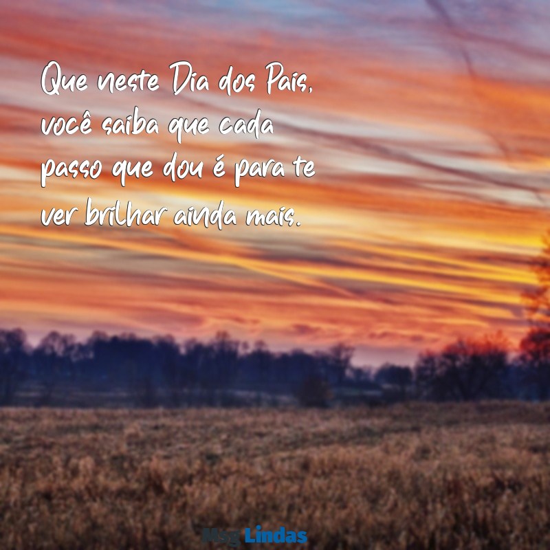 mensagens de pai para filho no dia dos pais Que neste Dia dos Pais, você saiba que cada passo que dou é para te ver brilhar ainda mais.