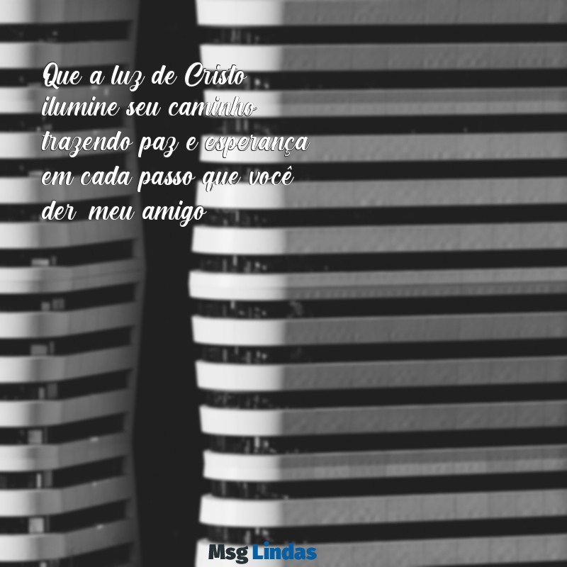 mensagens evangélica para um amigo Que a luz de Cristo ilumine seu caminho, trazendo paz e esperança em cada passo que você der, meu amigo.