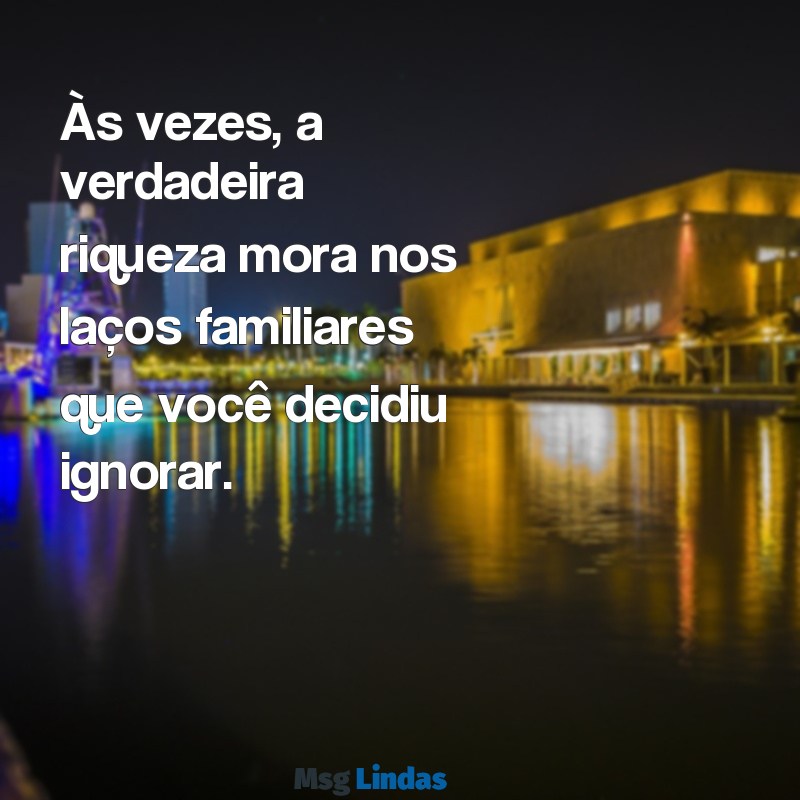 mensagens para quem não valoriza a família Às vezes, a verdadeira riqueza mora nos laços familiares que você decidiu ignorar.