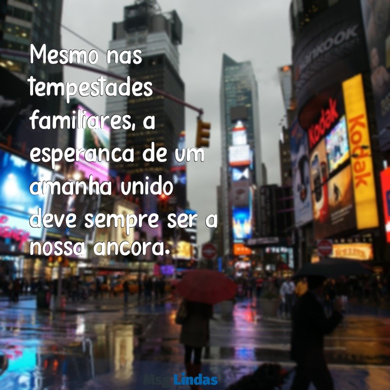 mensagens para família desunida Mesmo nas tempestades familiares, a esperança de um amanhã unido deve sempre ser a nossa âncora.