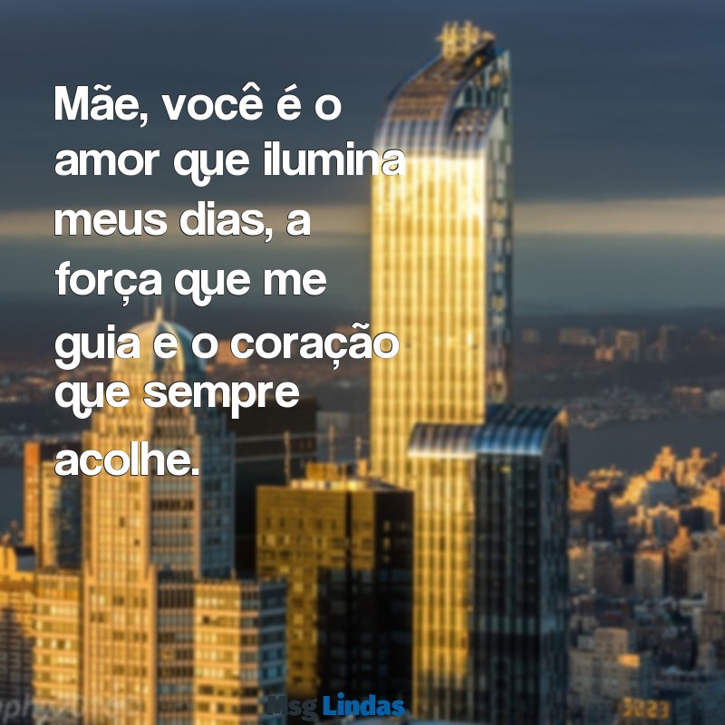 uma linda mensagens para as mães Mãe, você é o amor que ilumina meus dias, a força que me guia e o coração que sempre acolhe.