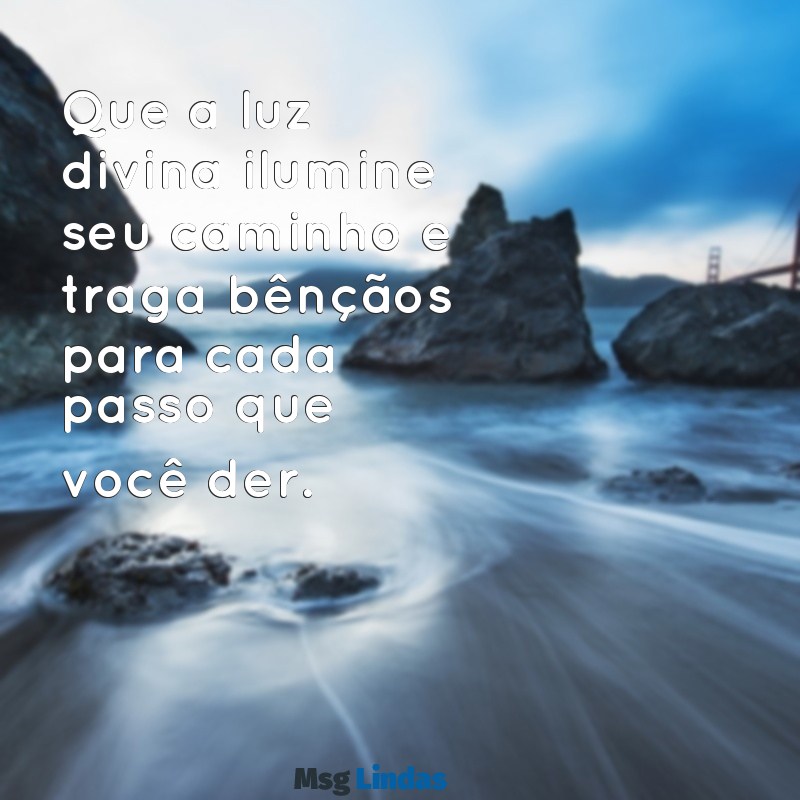 mensagens de deus abençoe sua vida Que a luz divina ilumine seu caminho e traga bênçãos para cada passo que você der.