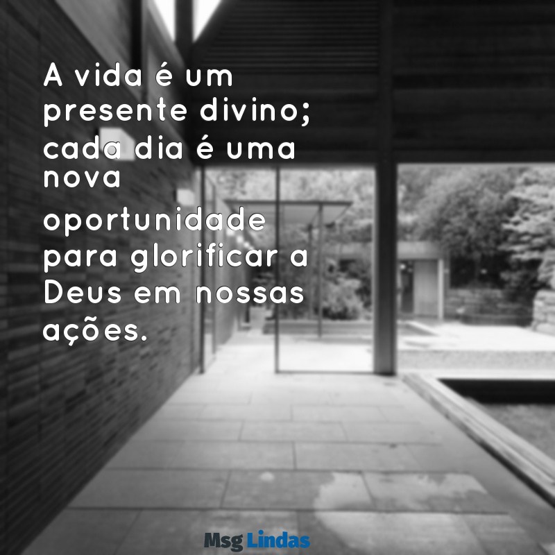 frases de reflexão bíblica A vida é um presente divino; cada dia é uma nova oportunidade para glorificar a Deus em nossas ações.