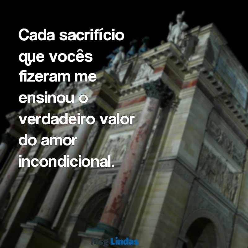 mensagens pra os pais Cada sacrifício que vocês fizeram me ensinou o verdadeiro valor do amor incondicional.